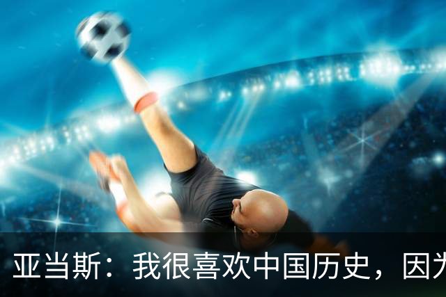 亚当斯：我很喜欢中国历史，因为它源远流长